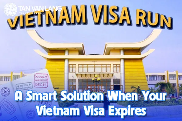 Vietnam Visa Run – A Smart Solution When Your Vietnam Visa Expires