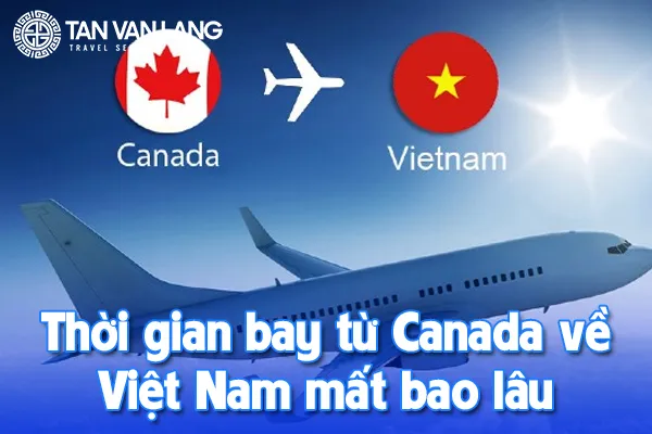 Thời gian bay từ Canada về Việt Nam mất bao lâu? Lưu ý khi nhập cảnh Việt Nam
