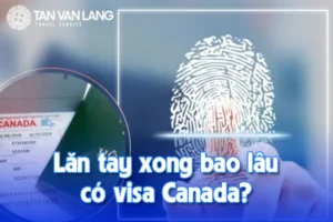 Lăn tay xong bao lâu có visa Canada? Kinh nghiệm xin visa Canada