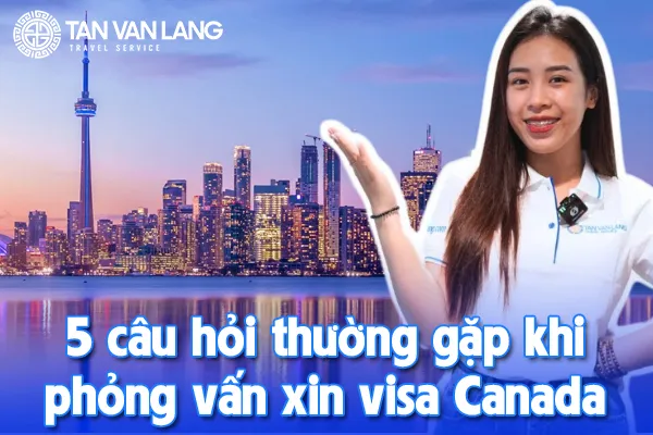 5 câu hỏi thường gặp khi phỏng vấn xin visa Canada