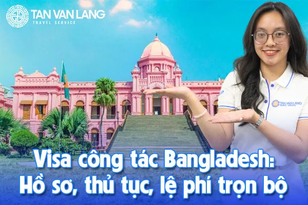 Visa công tác Bangladesh: Hồ sơ, thủ tục, lệ phí trọn bộ