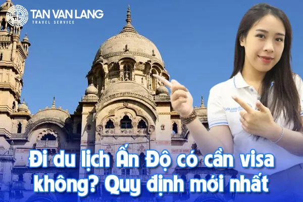 Đi du lịch Ấn Độ có cần visa không? Quy định mới nhất 2025