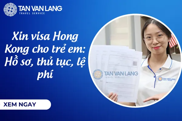Xin visa Hong Kong cho trẻ em 2026: Hồ sơ, thủ tục, lệ phí